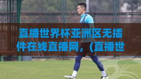 直播世界杯亚洲区无插件在线直播网,(直播世界杯亚洲区无插件在线直播网) 2026年观赛指南