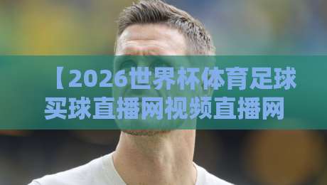 【2026世界杯体育足球买球直播网视频直播网站】,这些你必须知道的合法看球渠道、实时比分获取与安全避坑全攻略