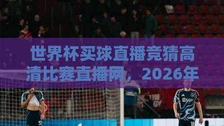 世界杯买球直播竞猜高清比赛直播网,2026年看球首选平台是啥?