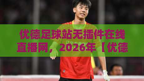 优德足球站无插件在线直播网，2026年【优德足球站】观赛新体验全面评测