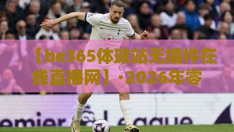 【be365体球站无插件在线直播网】·2026年零门槛观赛指南:告别卡顿与插件,畅享全球顶级赛事!