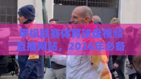 甲级联赛体育球盘视频直播网站,2026年必备观赛指南!