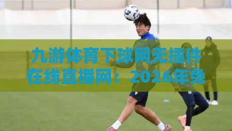 九游体育下球网无插件在线直播网:2026年免费高清观赛新选择,实测体验如何?
