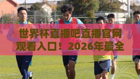 世界杯直播吧直播官网观看入口！2026年最全观赛指南来啦