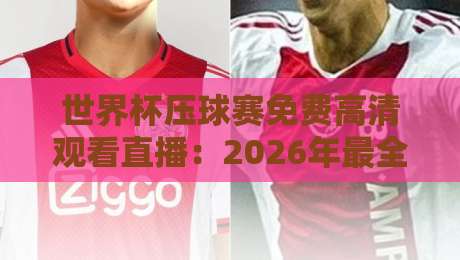 世界杯压球赛免费高清观看直播:2026年最全观赛指南与避坑攻略