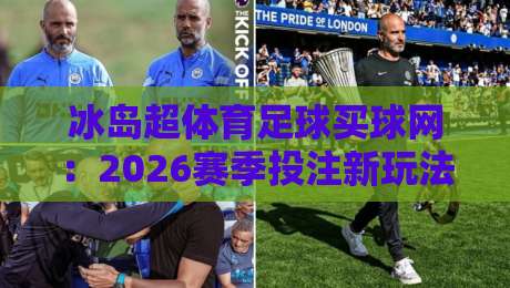 冰岛超体育足球买球网：2026赛季投注新玩法与避坑指南