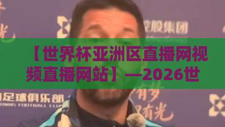 【世界杯亚洲区直播网视频直播网站】—2026世预赛亚洲区观赛全攻略,这几招让你告别卡顿烦恼
