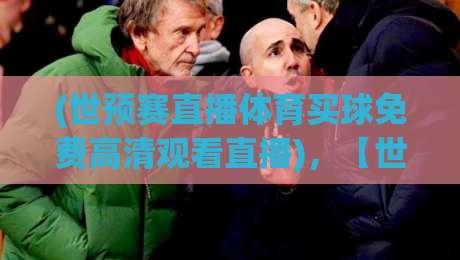 (世预赛直播体育买球免费高清观看直播)，【世预赛直播】2026年最全观赛指南：免费高清渠道与避坑技巧