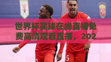 世界杯买球在线直播免费高清观看直播,2026年球迷必知的五大观赛新趋势