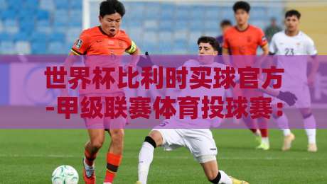 世界杯比利时买球官方-甲级联赛体育投球赛：2026年观赛与投注全攻略