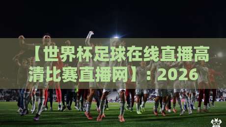 【世界杯足球在线直播高清比赛直播网】: 2026年观赛首选，高清不卡顿的世界杯足球在线直播平台