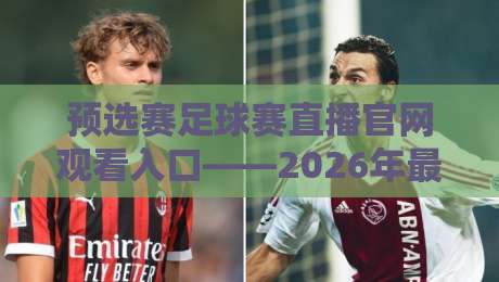 预选赛足球赛直播官网观看入口——2026年最新观赛指南，【预选赛足球赛直播官网观看入口】全攻略
