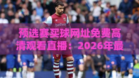 预选赛买球网址免费高清观看直播：2026年最稳妥的观赛渠道与避坑指南