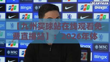 【九州买球站在线观看免费直播站】：2026年体育迷必备的免费高清观赛平台