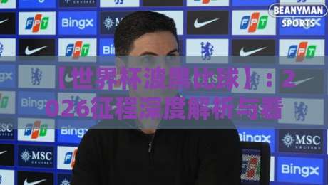 【世界杯波黑比球】: 2026征程深度解析与看点