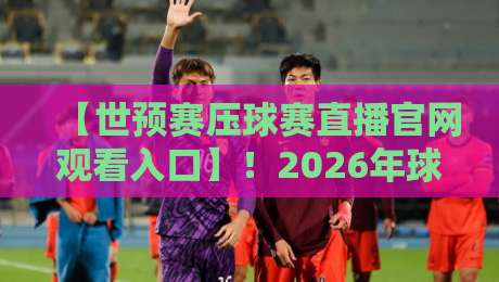【世预赛压球赛直播官网观看入口】！2026年球迷必备的观赛攻略