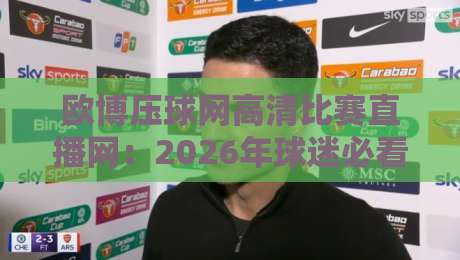 欧博压球网高清比赛直播网:2026年球迷必看的三大亮点