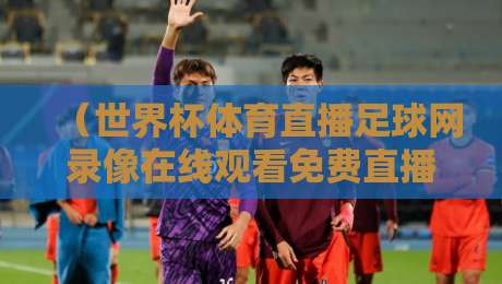 （世界杯体育直播足球网录像在线观看免费直播站）：2026球迷私藏观赛指南，告别卡顿与收费！