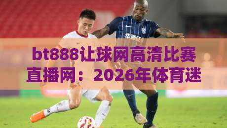 bt888让球网高清比赛直播网：2026年体育迷必备的观赛神器