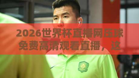 2026世界杯直播网压球免费高清观看直播，这些平台值得收藏（2026世界杯）