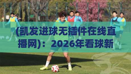 (凯发进球无插件在线直播网):2026年看球新体验,告别卡顿与广告!