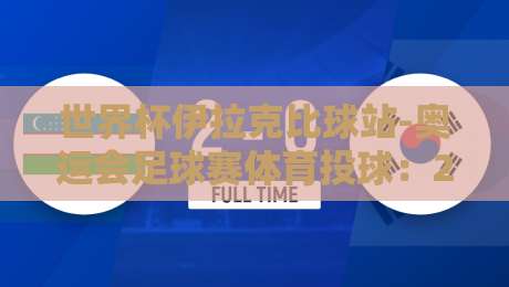 世界杯伊拉克比球站-奥运会足球赛体育投球：2026年最新趋势与策略分析