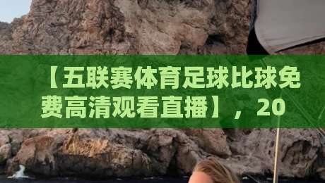 【五联赛体育足球比球免费高清观看直播】，2026年最新观赛指南来了！