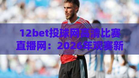 12bet投球网高清比赛直播网:2026年观赛新体验!【12bet投球网】带你畅享赛事