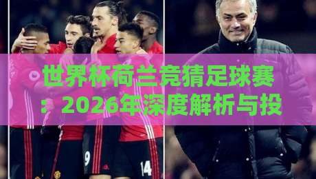 世界杯荷兰竞猜足球赛：2026年深度解析与投注策略
