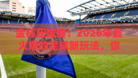 金杯压球赛！2026年最火爆的足球新玩法，你参与了吗？
