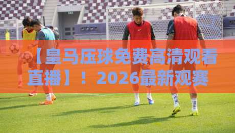 【皇马压球免费高清观看直播】!2026最新观赛指南与平台推荐