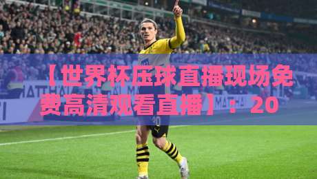 【世界杯压球直播现场免费高清观看直播】:2026年观赛全攻略与安全须知
