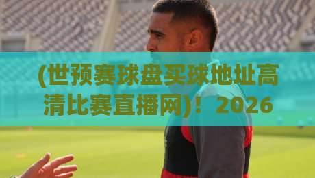 (世预赛球盘买球地址高清比赛直播网)!2026年世预赛,教你一眼识别正规直播平台,远离陷阱