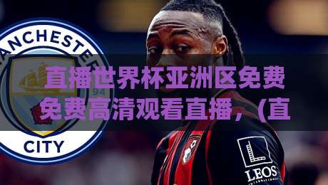 直播世界杯亚洲区免费免费高清观看直播,(直播世界杯亚洲区免费免费高清观看直播) 2026年最新渠道与避坑指南