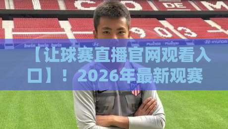 【让球赛直播官网观看入口】!2026年最新观赛指南与实用技巧