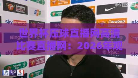 世界杯压球直播网高清比赛直播网:2026年观赛新体验,高清不卡顿!
