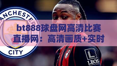 bt888球盘网高清比赛直播网:高清画质+实时数据,2026年球迷的终极选择