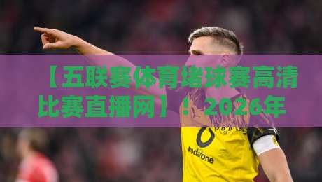 【五联赛体育堵球赛高清比赛直播网】!2026年观赛新体验,这些细节你可能从没注意过