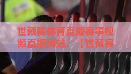 世预赛体育直播赛事视频直播网站,【世预赛】观赛指南:2026年最新实用平台推荐与避坑心得