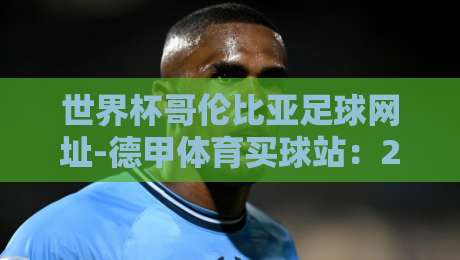 世界杯哥伦比亚足球网址-德甲体育买球站：2026年球迷必看的三大实用技巧