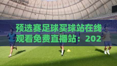 预选赛足球买球站在线观看免费直播站:2026年最新免费观赛指南