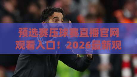 预选赛压球赛直播官网观看入口!2026最新观赛指南与避坑技巧