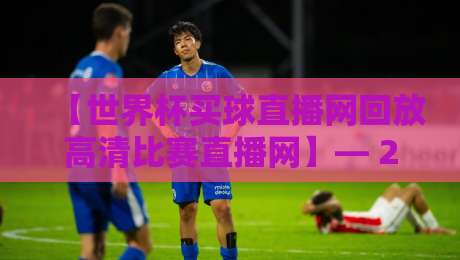 【世界杯买球直播网回放高清比赛直播网】— 2026年看球新姿势,回放与直播一网打尽