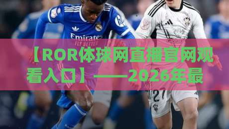 【ROR体球网直播官网观看入口】——2026年最新观赛指南与实用技巧