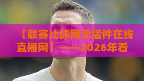 【联赛比球网无插件在线直播网】——2026年看球,为什么越来越多球迷抛弃了付费平台?