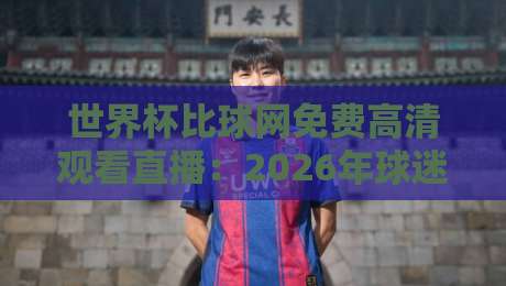 世界杯比球网免费高清观看直播:2026年球迷必备的观赛指南