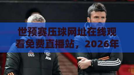 世预赛压球网址在线观看免费直播站,2026年球迷必看的避坑指南