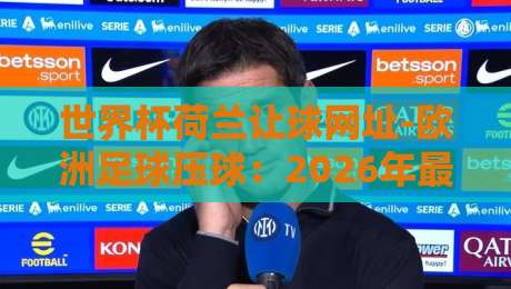 世界杯荷兰让球网址-欧洲足球压球：2026年最新指南与避坑技巧