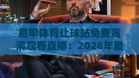意甲体育让球站免费高清观看直播:2026年最全观赛攻略