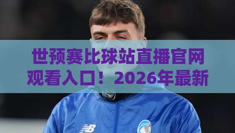 世预赛比球站直播官网观看入口！2026年最新入口与避坑指南